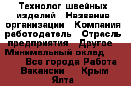 Технолог швейных изделий › Название организации ­ Компания-работодатель › Отрасль предприятия ­ Другое › Минимальный оклад ­ 60 000 - Все города Работа » Вакансии   . Крым,Ялта